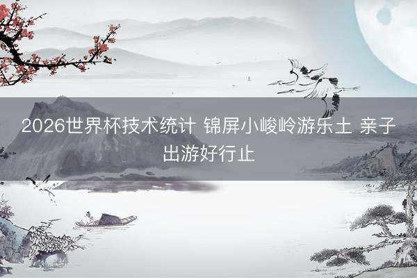 2026世界杯技术统计 锦屏小峻岭游乐土 亲子出游好行止