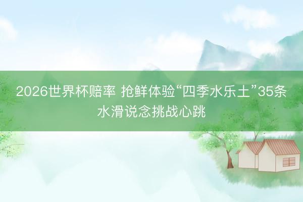 2026世界杯赔率 抢鲜体验“四季水乐土”35条水滑说念挑战心跳