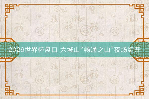 2026世界杯盘口 大城山“畅通之山”夜场绽开