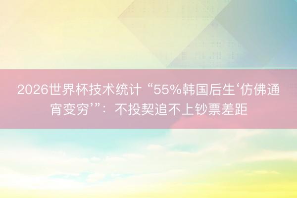 2026世界杯技术统计 “55%韩国后生‘仿佛通宵变穷’”:不投契追不上钞票差距