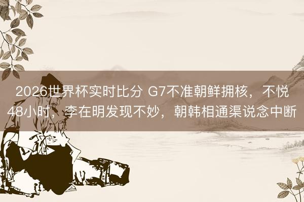 2026世界杯实时比分 G7不准朝鲜拥核,不悦48小时,李在明发现不妙,朝韩相通渠说念中断