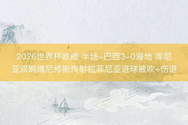 2026世界杯欧赔 半场-巴西3-0海地 库尼亚双响维尼修斯传射拉菲尼亚进球被吹+伤退