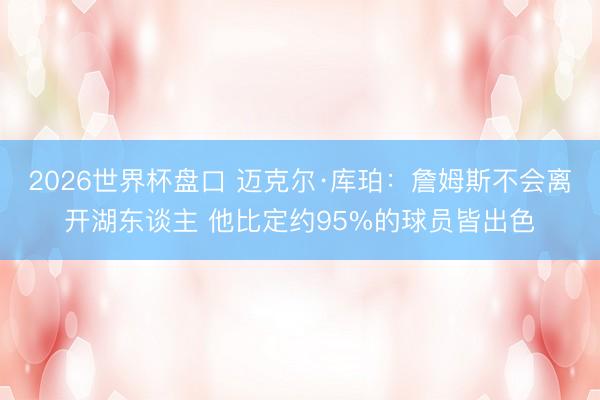 2026世界杯盘口 迈克尔·库珀：詹姆斯不会离开湖东谈主 他比定约95%的球员皆出色