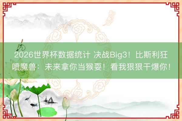 2026世界杯数据统计 决战Big3!比斯利狂喷魔兽:未来拿你当猴耍!看我狠狠干爆你!