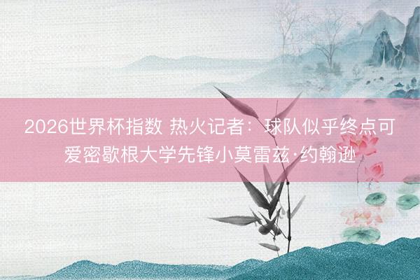 2026世界杯指数 热火记者:球队似乎终点可爱密歇根大学先锋小莫雷兹·约翰逊